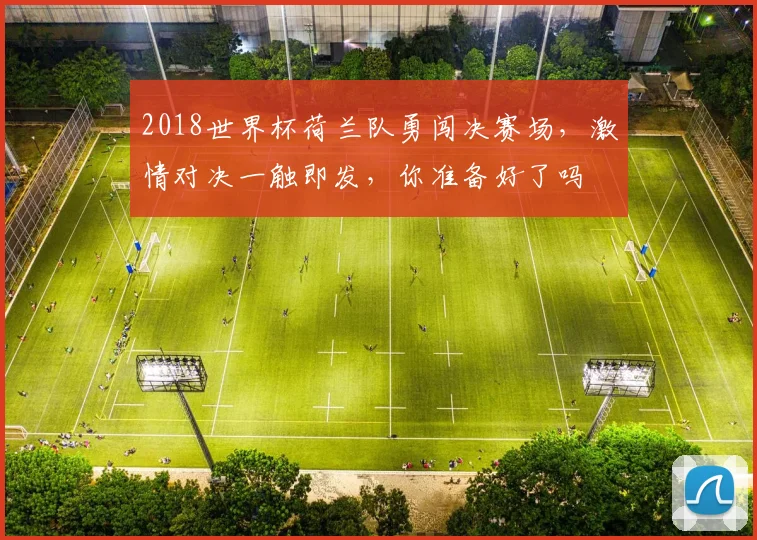 2018世界杯荷兰队勇闯决赛场，激情对决一触即发，你准备好了吗