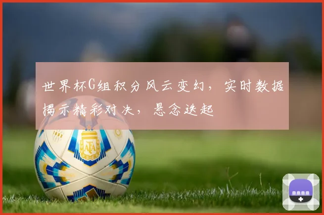 世界杯G组积分风云变幻，实时数据揭示精彩对决，悬念迭起