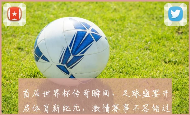首届世界杯传奇瞬间，足球盛宴开启体育新纪元，激情赛事不容错过