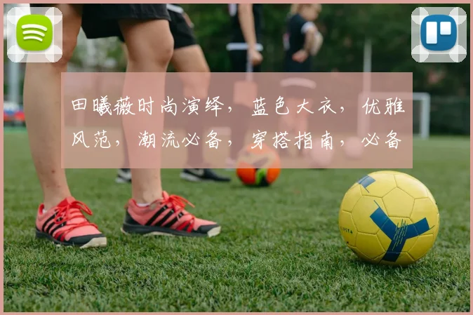 田曦薇时尚演绎，蓝色大衣，优雅风范，潮流必备，穿搭指南，必备单品，三步学会。