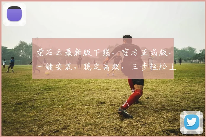 萤石云最新版下载，官方正式版，一键安装，稳定高效，三步轻松上手，不容错过