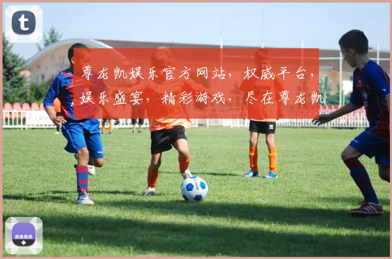 尊龙凯娱乐官方网站，权威平台，娱乐盛宴，精彩游戏，尽在尊龙凯娱乐逗逗逗