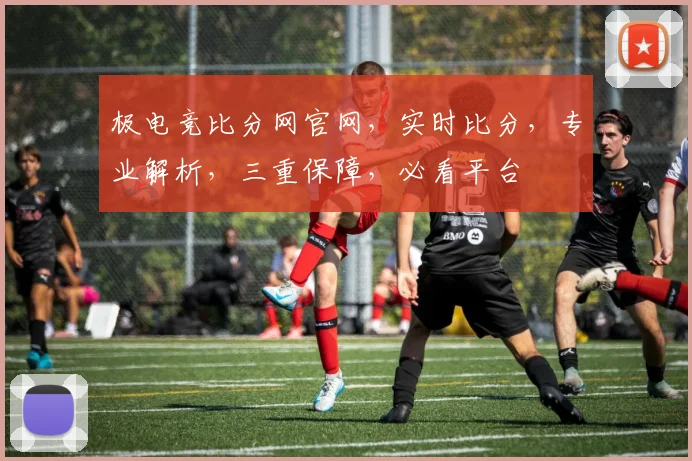 极电竞比分网官网，实时比分，专业解析，三重保障，必看平台