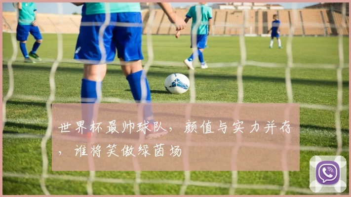 世界杯最帅球队，颜值与实力并存，谁将笑傲绿茵场