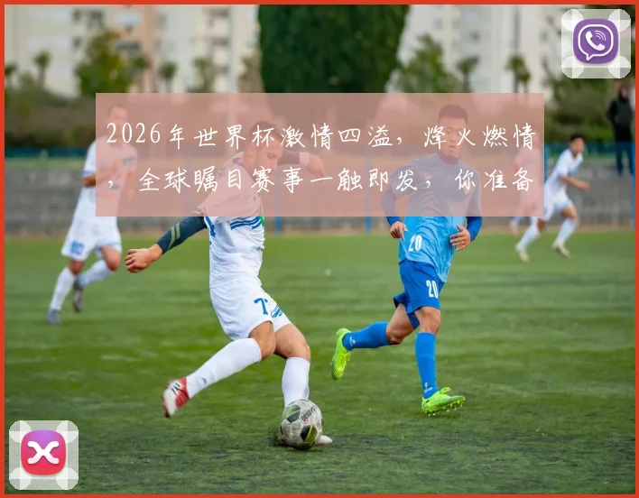 2026年世界杯激情四溢，烽火燃情，全球瞩目赛事一触即发，你准备好了吗