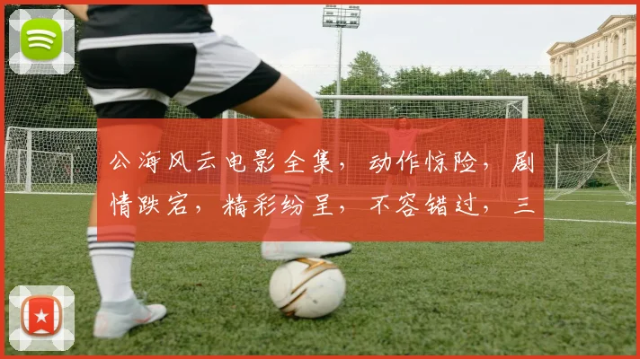 公海风云电影全集，动作惊险，剧情跌宕，精彩纷呈，不容错过，三度回归