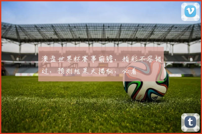 澳盘世界杯赛事前瞻，精彩不容错过，预测结果大揭秘，必看
