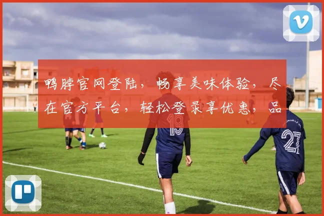 鸭脖官网登陆，畅享美味体验，尽在官方平台，轻松登录享优惠，品质保障两不误，尽享美味每一刻