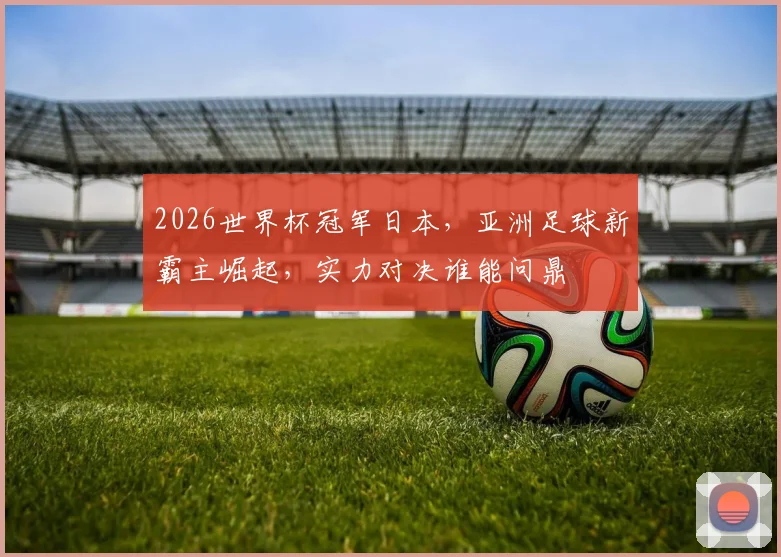 2026世界杯冠军日本，亚洲足球新霸主崛起，实力对决谁能问鼎