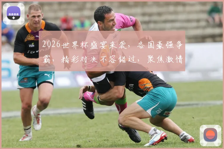 2026世界杯盛宴来袭，各国豪强争霸，精彩对决不容错过，聚焦激情瞬间