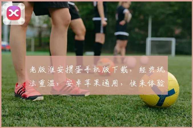 老版淮安掼蛋手机版下载，经典玩法重温，安卓苹果通用，快来体验