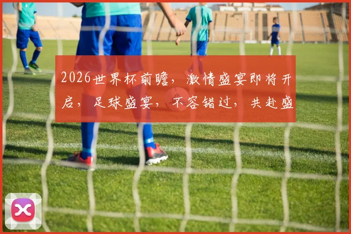 2026世界杯前瞻，激情盛宴即将开启，足球盛宴，不容错过，共赴盛宴之旅