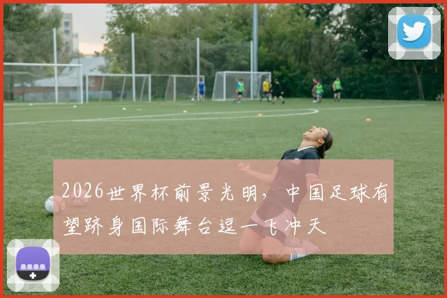 2026世界杯前景光明，中国足球有望跻身国际舞台逗一飞冲天