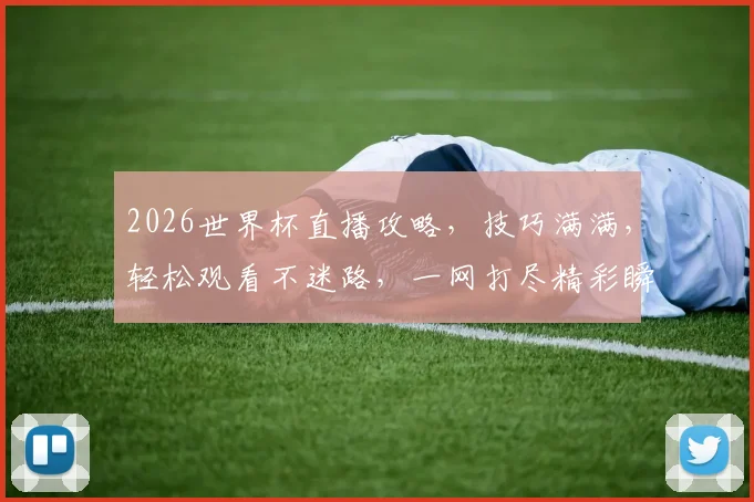 2026世界杯直播攻略，技巧满满，轻松观看不迷路，一网打尽精彩瞬间，