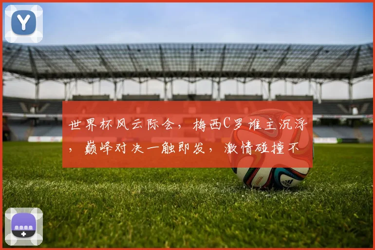 世界杯风云际会，梅西C罗谁主沉浮，巅峰对决一触即发，激情碰撞不容错过
