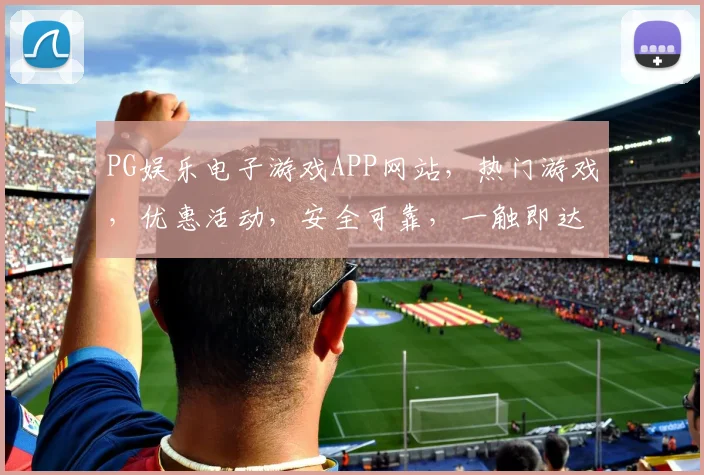 PG娱乐电子游戏APP网站，热门游戏，优惠活动，安全可靠，一触即达